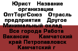 Юрист › Название организации ­ ОптТоргСоюз › Отрасль предприятия ­ Другое › Минимальный оклад ­ 1 - Все города Работа » Вакансии   . Камчатский край,Петропавловск-Камчатский г.